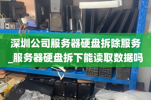 深圳公司服务器硬盘拆除服务_服务器硬盘拆下能读取数据吗