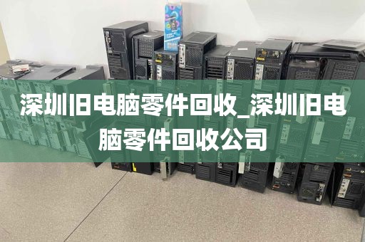 深圳旧电脑零件回收_深圳旧电脑零件回收公司