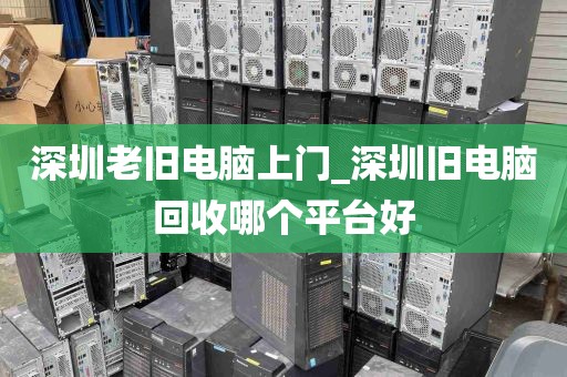 深圳老旧电脑上门_深圳旧电脑回收哪个平台好