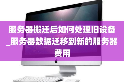 服务器搬迁后如何处理旧设备_服务器数据迁移到新的服务器费用