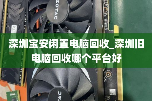 深圳宝安闲置电脑回收_深圳旧电脑回收哪个平台好