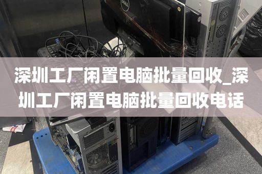 深圳工厂闲置电脑批量回收_深圳工厂闲置电脑批量回收电话