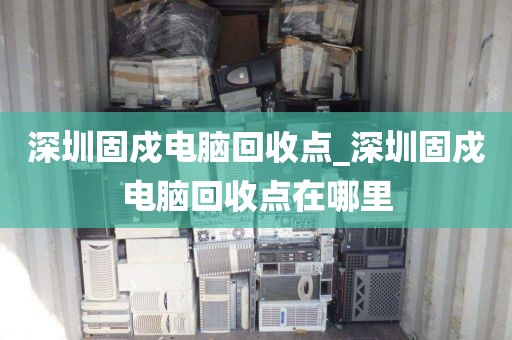 深圳固戍电脑回收点_深圳固戍电脑回收点在哪里
