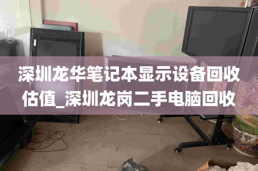 深圳龙华笔记本显示设备回收估值_深圳龙岗二手电脑回收