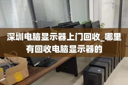 深圳电脑显示器上门回收_哪里有回收电脑显示器的