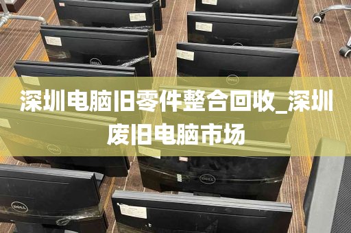 深圳电脑旧零件整合回收_深圳废旧电脑市场