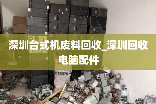 深圳台式机废料回收_深圳回收电脑配件