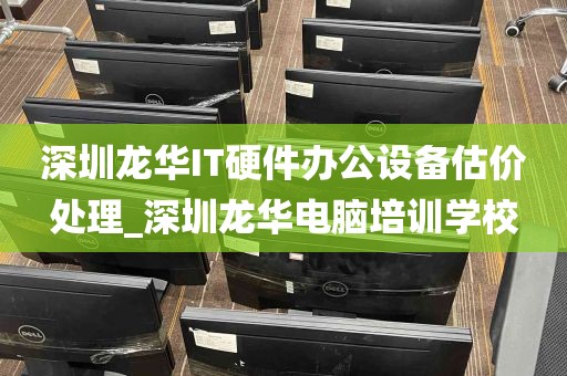 深圳龙华IT硬件办公设备估价处理_深圳龙华电脑培训学校