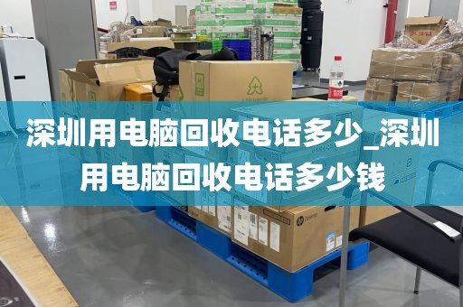 深圳用电脑回收电话多少_深圳用电脑回收电话多少钱