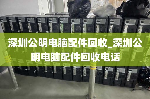 深圳公明电脑配件回收_深圳公明电脑配件回收电话