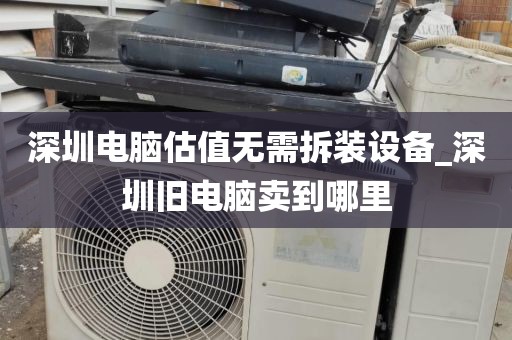 深圳电脑估值无需拆装设备_深圳旧电脑卖到哪里