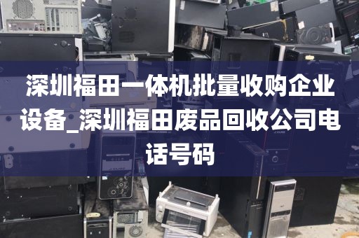 深圳福田一体机批量收购企业设备_深圳福田废品回收公司电话号码