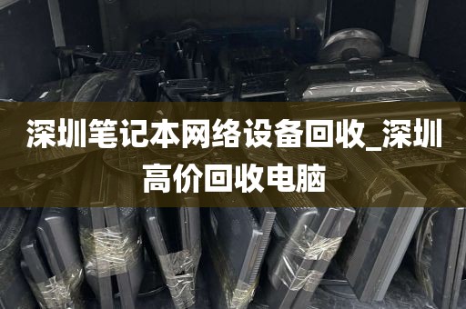 深圳笔记本网络设备回收_深圳高价回收电脑