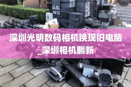 深圳光明数码相机换现旧电脑_深圳相机翻新