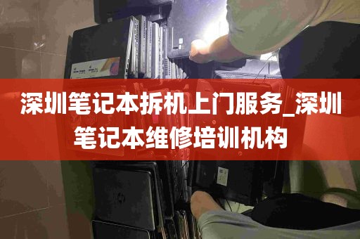 深圳笔记本拆机上门服务_深圳笔记本维修培训机构