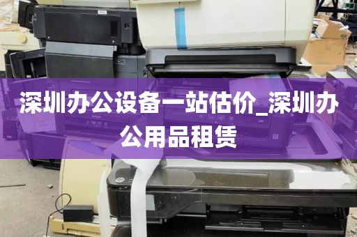 深圳办公设备一站估价_深圳办公用品租赁