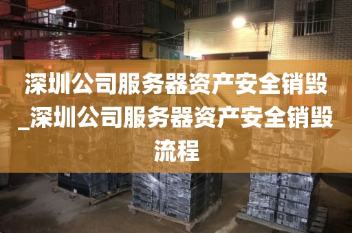 深圳公司服务器资产安全销毁_深圳公司服务器资产安全销毁流程