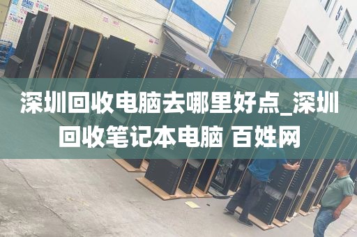 深圳回收电脑去哪里好点_深圳回收笔记本电脑 百姓网