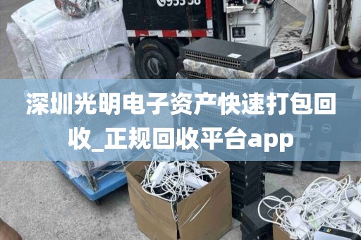 深圳光明电子资产快速打包回收_正规回收平台app