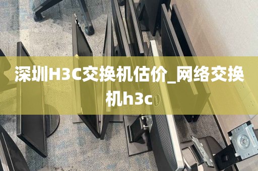 深圳H3C交换机估价_网络交换机h3c
