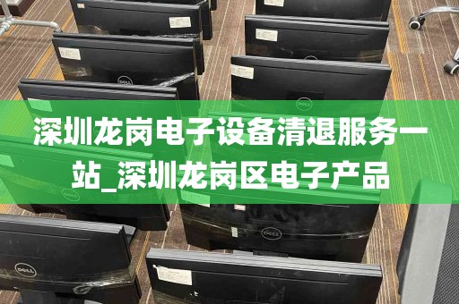 深圳龙岗电子设备清退服务一站_深圳龙岗区电子产品