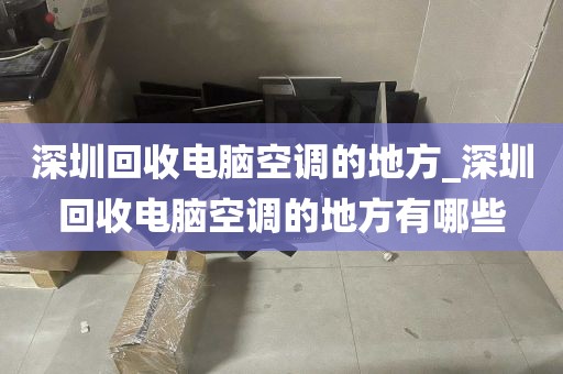 深圳回收电脑空调的地方_深圳回收电脑空调的地方有哪些