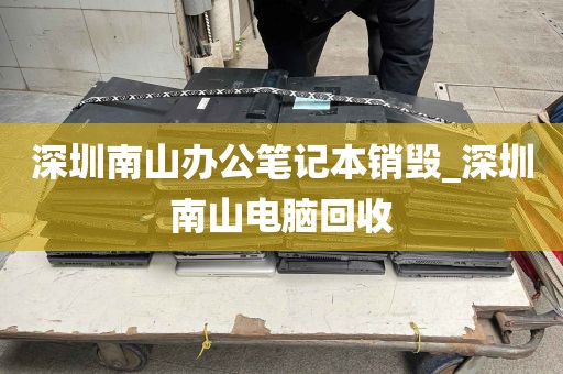 深圳南山办公笔记本销毁_深圳南山电脑回收
