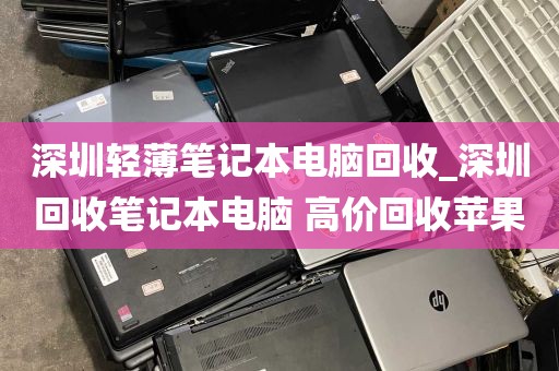 深圳轻薄笔记本电脑回收_深圳回收笔记本电脑 高价回收苹果