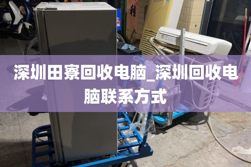 深圳田寮回收电脑_深圳回收电脑联系方式