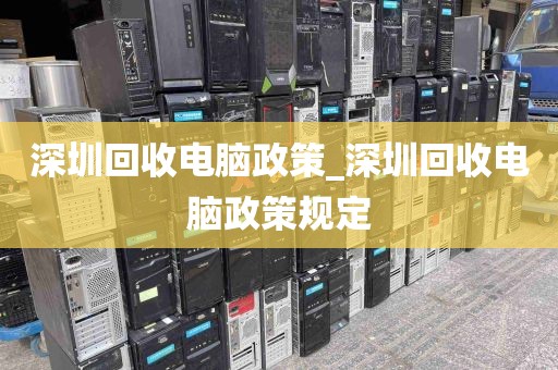 深圳回收电脑政策_深圳回收电脑政策规定
