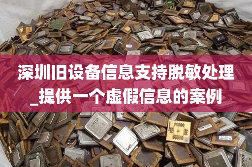 深圳旧设备信息支持脱敏处理_提供一个虚假信息的案例