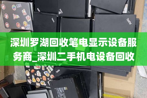深圳罗湖回收笔电显示设备服务商_深圳二手机电设备回收