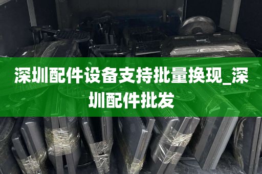 深圳配件设备支持批量换现_深圳配件批发