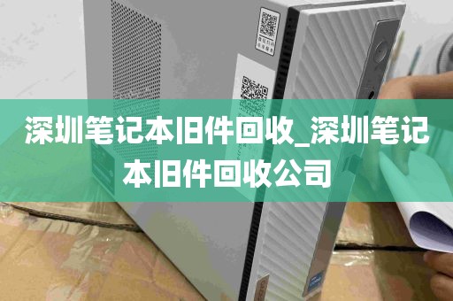 深圳笔记本旧件回收_深圳笔记本旧件回收公司