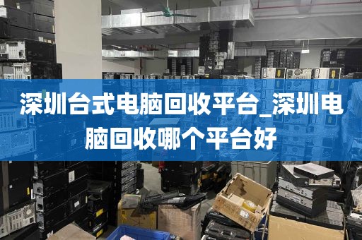 深圳台式电脑回收平台_深圳电脑回收哪个平台好