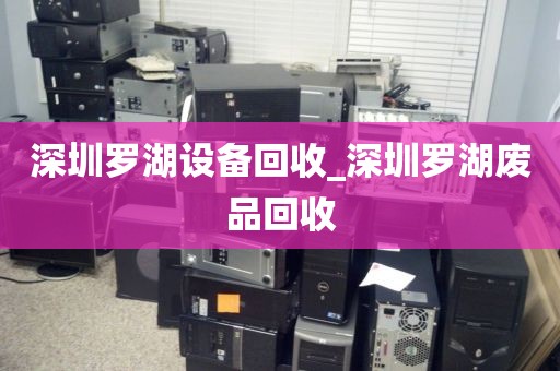 深圳罗湖设备回收_深圳罗湖废品回收