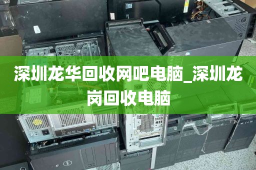 深圳龙华回收网吧电脑_深圳龙岗回收电脑