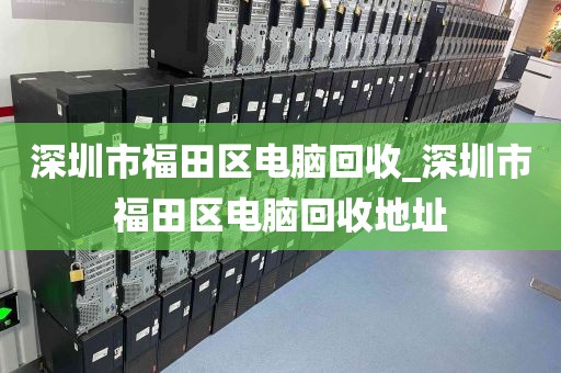 深圳市福田区电脑回收_深圳市福田区电脑回收地址