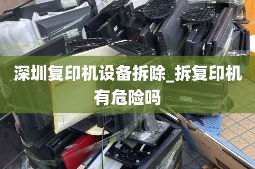 深圳复印机设备拆除_拆复印机有危险吗