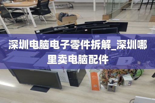 深圳电脑电子零件拆解_深圳哪里卖电脑配件