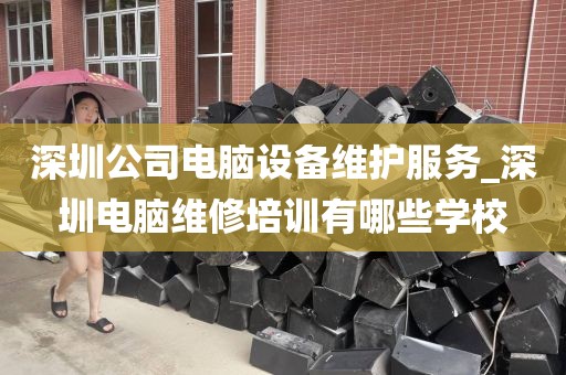 深圳公司电脑设备维护服务_深圳电脑维修培训有哪些学校
