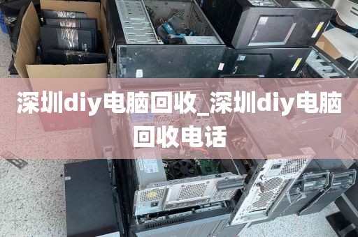 深圳diy电脑回收_深圳diy电脑回收电话