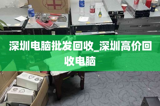 深圳电脑批发回收_深圳高价回收电脑
