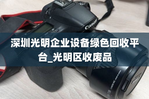 深圳光明企业设备绿色回收平台_光明区收废品