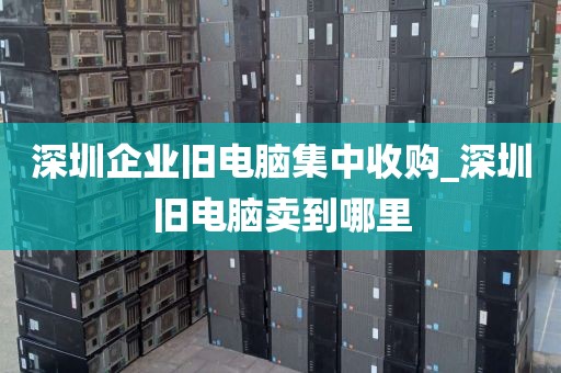 深圳企业旧电脑集中收购_深圳旧电脑卖到哪里