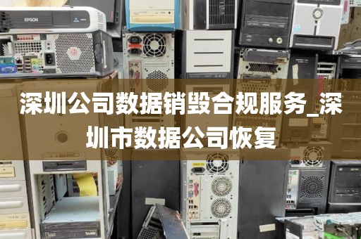 深圳公司数据销毁合规服务_深圳市数据公司恢复