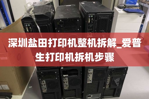 深圳盐田打印机整机拆解_爱普生打印机拆机步骤