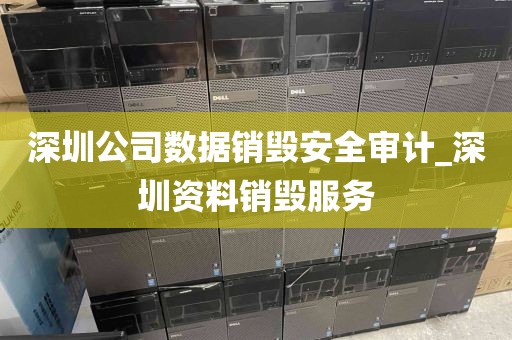 深圳公司数据销毁安全审计_深圳资料销毁服务