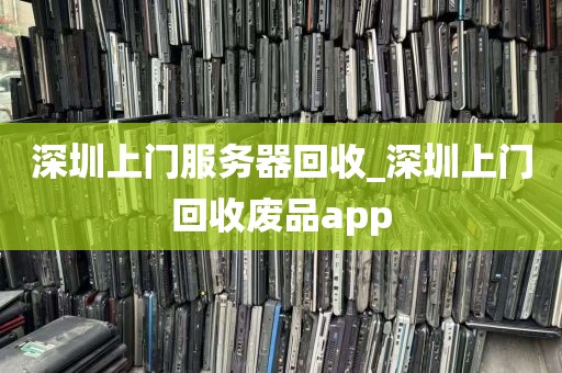 深圳上门服务器回收_深圳上门回收废品app