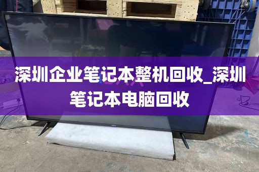 深圳企业笔记本整机回收_深圳笔记本电脑回收